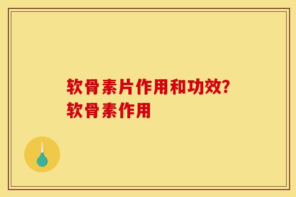 软骨素片作用和功效？软骨素作用