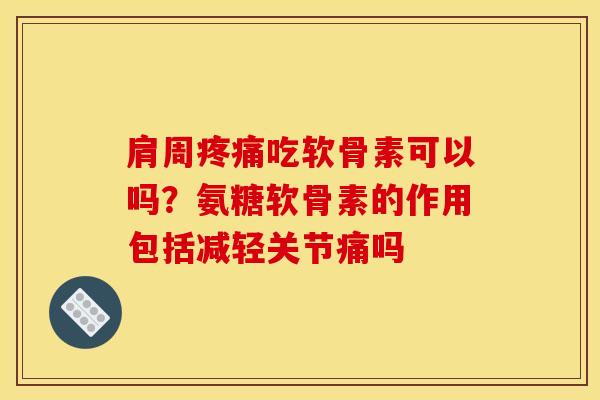 肩周疼痛吃软骨素可以吗？氨糖软骨素的作用包括减轻关节痛吗