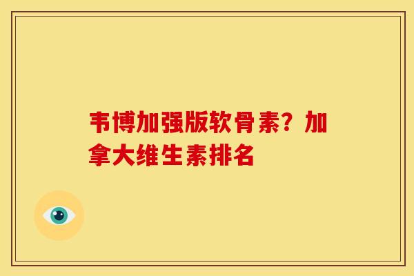 韦博加强版软骨素？加拿大维生素排名