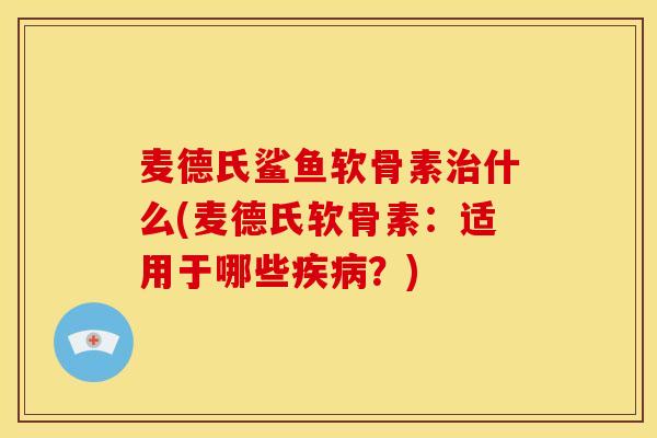 麦德氏鲨鱼软骨素治什么(麦德氏软骨素：适用于哪些疾病？)