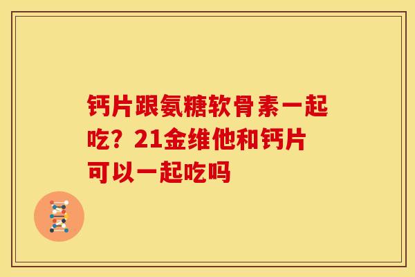 钙片跟氨糖软骨素一起吃？21金维他和钙片可以一起吃吗