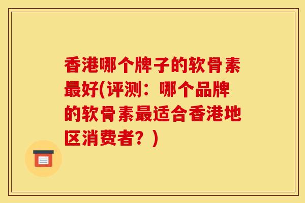 香港哪个牌子的软骨素最好(评测：哪个品牌的软骨素最适合香港地区消费者？)