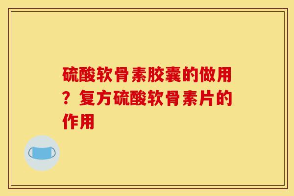 硫酸软骨素胶囊的做用？复方硫酸软骨素片的作用