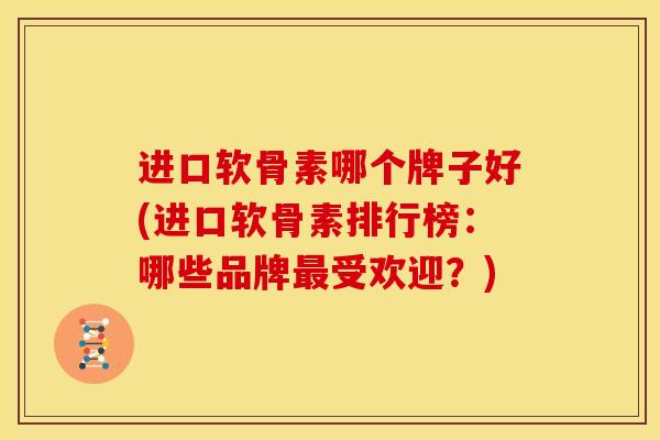 进口软骨素哪个牌子好(进口软骨素排行榜：哪些品牌最受欢迎？)