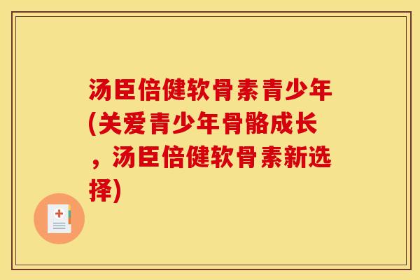 汤臣倍健软骨素青少年(关爱青少年骨骼成长，汤臣倍健软骨素新选择)