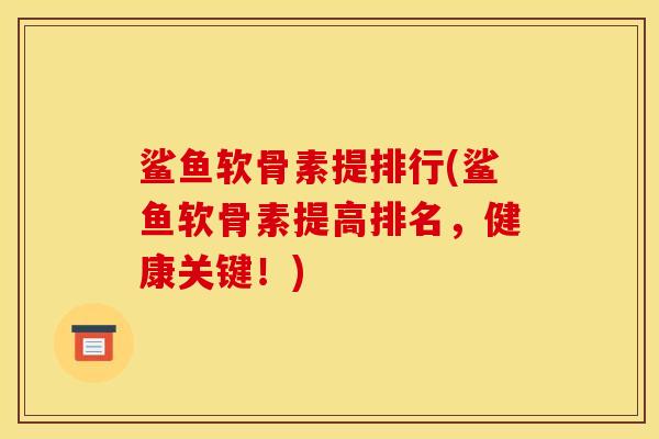 鲨鱼软骨素提排行(鲨鱼软骨素提高排名，健康关键！)