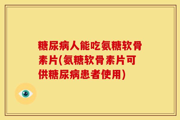 糖尿病人能吃氨糖软骨素片(氨糖软骨素片可供糖尿病患者使用)