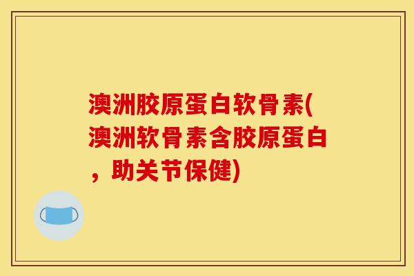 澳洲胶原蛋白软骨素(澳洲软骨素含胶原蛋白，助关节保健)