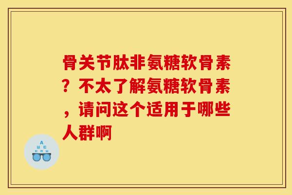 骨关节肽非氨糖软骨素？不太了解氨糖软骨素，请问这个适用于哪些人群啊