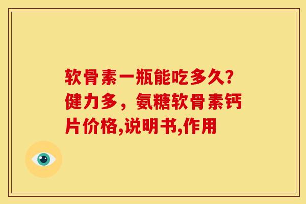 软骨素一瓶能吃多久？健力多，氨糖软骨素钙片价格,说明书,作用
