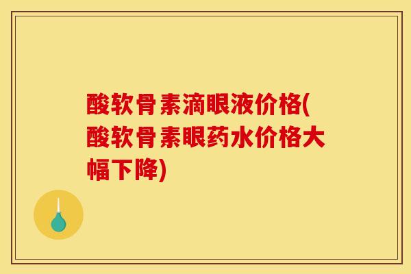 酸软骨素滴眼液价格(酸软骨素眼药水价格大幅下降)