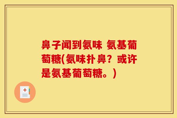 鼻子闻到氨味 氨基葡萄糖(氨味扑鼻？或许是氨基葡萄糖。)