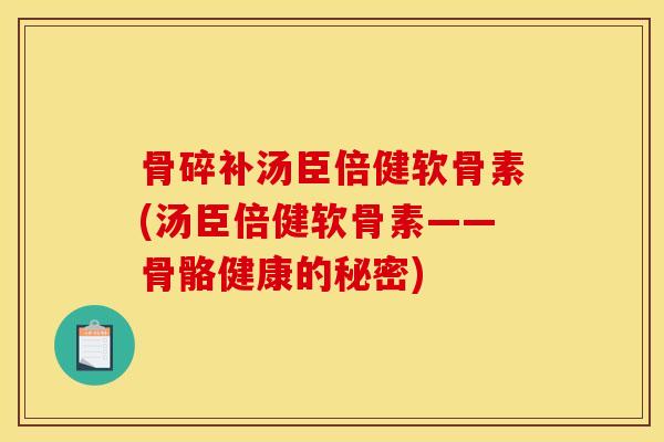 骨碎补汤臣倍健软骨素(汤臣倍健软骨素——骨骼健康的秘密)