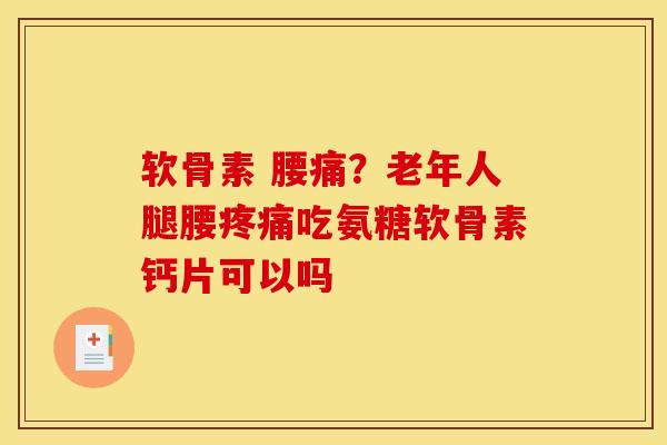 软骨素 腰痛？老年人腿腰疼痛吃氨糖软骨素钙片可以吗