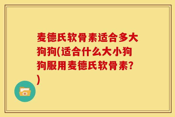 麦德氏软骨素适合多大狗狗(适合什么大小狗狗服用麦德氏软骨素？)