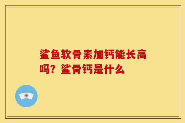 鲨鱼软骨素加钙能长高吗？鲨骨钙是什么