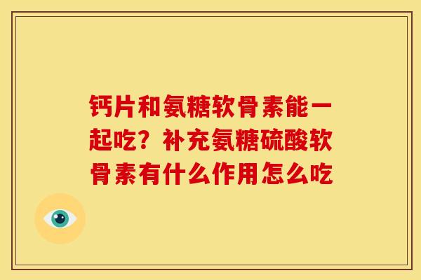 钙片和氨糖软骨素能一起吃？补充氨糖硫酸软骨素有什么作用怎么吃