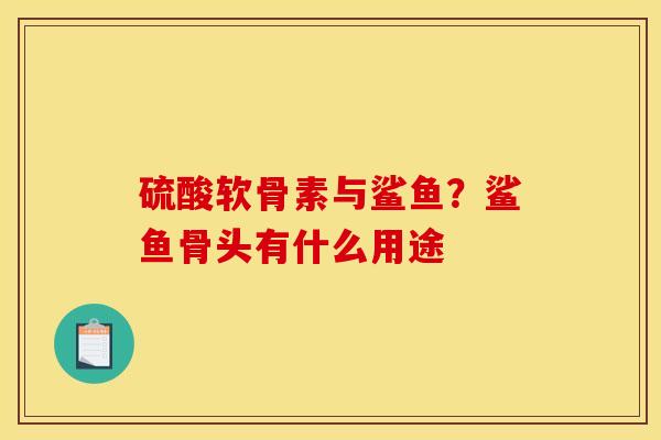 硫酸软骨素与鲨鱼？鲨鱼骨头有什么用途