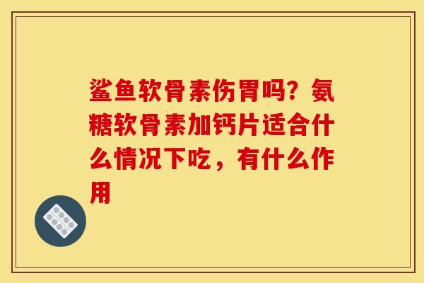 鲨鱼软骨素伤胃吗？氨糖软骨素加钙片适合什么情况下吃，有什么作用