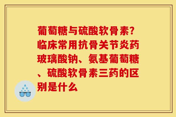 葡萄糖与硫酸软骨素？临床常用抗骨关节炎药玻璃酸钠、氨基葡萄糖、硫酸软骨素三药的区别是什么