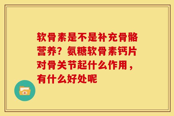 软骨素是不是补充骨骼营养？氨糖软骨素钙片对骨关节起什么作用，有什么好处呢