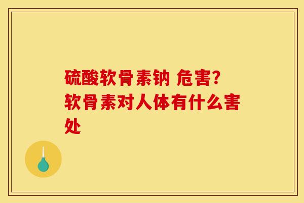 硫酸软骨素钠 危害？软骨素对人体有什么害处