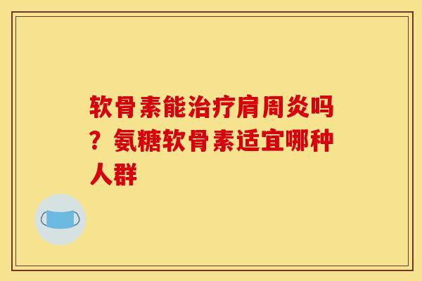 软骨素能治疗肩周炎吗？氨糖软骨素适宜哪种人群