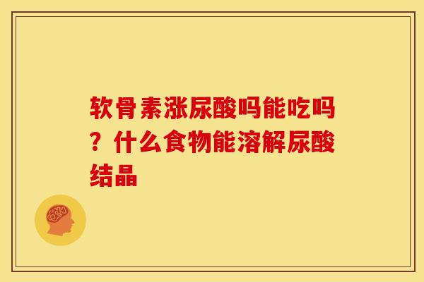 软骨素涨尿酸吗能吃吗？什么食物能溶解尿酸结晶