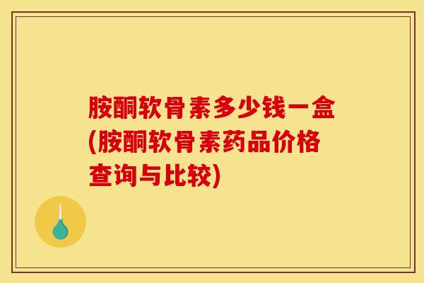 胺酮软骨素多少钱一盒(胺酮软骨素药品价格查询与比较)