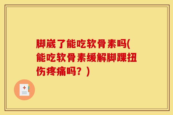 脚崴了能吃软骨素吗(能吃软骨素缓解脚踝扭伤疼痛吗？)