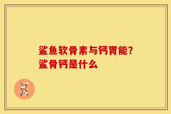 鲨鱼软骨素与钙胃能？鲨骨钙是什么