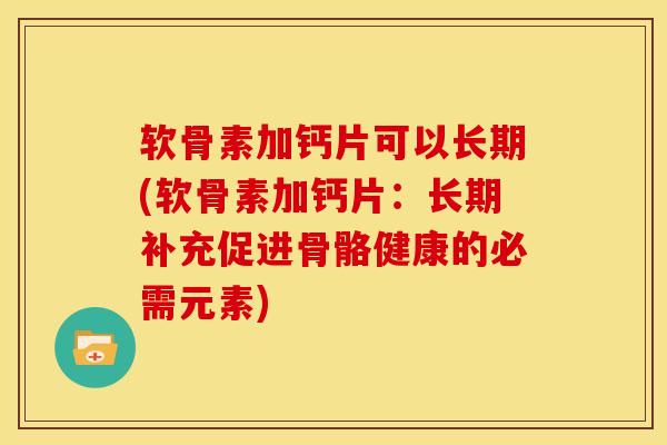 软骨素加钙片可以长期(软骨素加钙片：长期补充促进骨骼健康的必需元素)