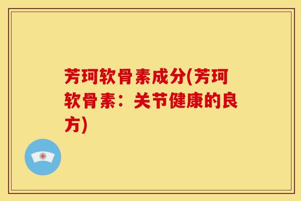芳珂软骨素成分(芳珂软骨素：关节健康的良方)
