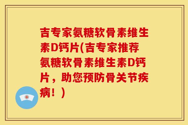 吉专家氨糖软骨素维生素D钙片(吉专家推荐氨糖软骨素维生素D钙片，助您预防骨关节疾病！)