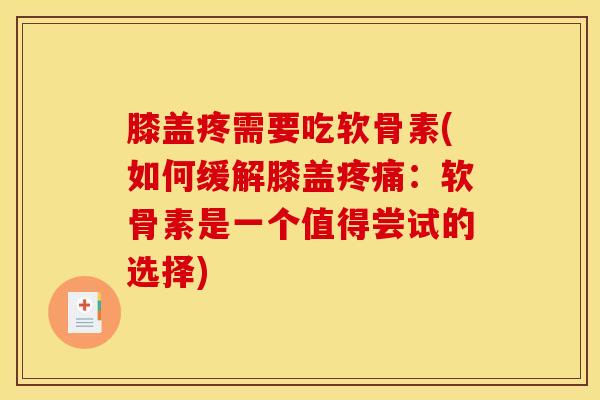 膝盖疼需要吃软骨素(如何缓解膝盖疼痛：软骨素是一个值得尝试的选择)
