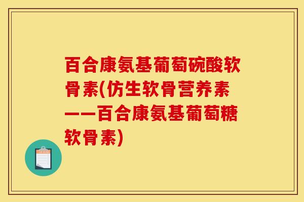 百合康氨基葡萄碗酸软骨素(仿生软骨营养素——百合康氨基葡萄糖软骨素)