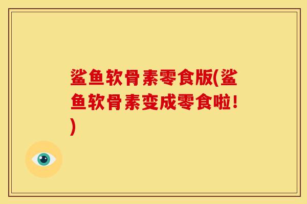 鲨鱼软骨素零食版(鲨鱼软骨素变成零食啦！)