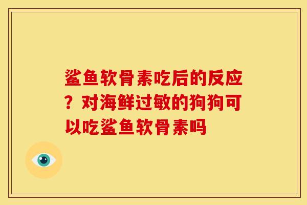 鲨鱼软骨素吃后的反应？对海鲜过敏的狗狗可以吃鲨鱼软骨素吗