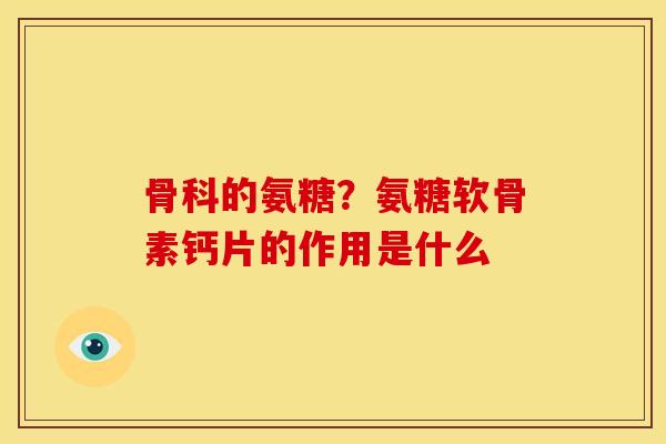 骨科的氨糖？氨糖软骨素钙片的作用是什么