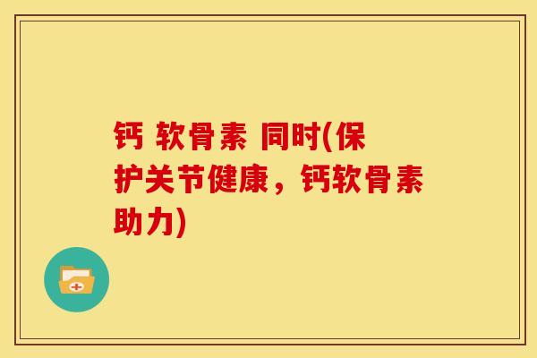 钙 软骨素 同时(保护关节健康，钙软骨素助力)