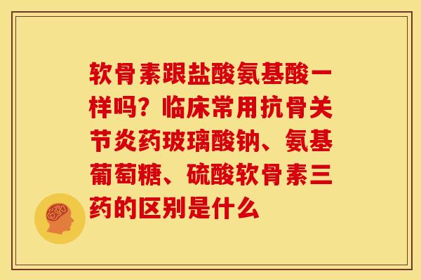 软骨素跟盐酸氨基酸一样吗？临床常用抗骨关节炎药玻璃酸钠、氨基葡萄糖、硫酸软骨素三药的区别是什么