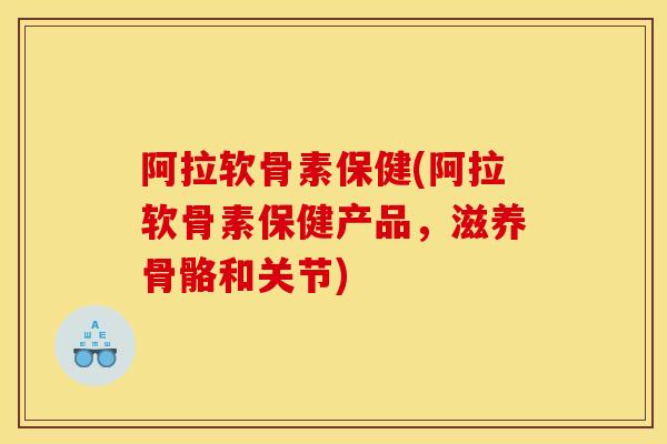 阿拉软骨素保健(阿拉软骨素保健产品，滋养骨骼和关节)