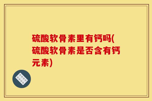 硫酸软骨素里有钙吗(硫酸软骨素是否含有钙元素)