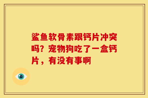 鲨鱼软骨素跟钙片冲突吗？宠物狗吃了一盒钙片，有没有事啊