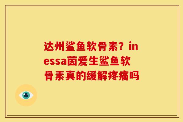达州鲨鱼软骨素？inessa茵爱生鲨鱼软骨素真的缓解疼痛吗