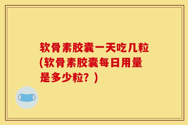 软骨素胶囊一天吃几粒(软骨素胶囊每日用量是多少粒？)