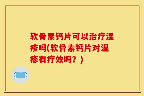 软骨素钙片可以治疗湿疹吗(软骨素钙片对湿疹有疗效吗？)