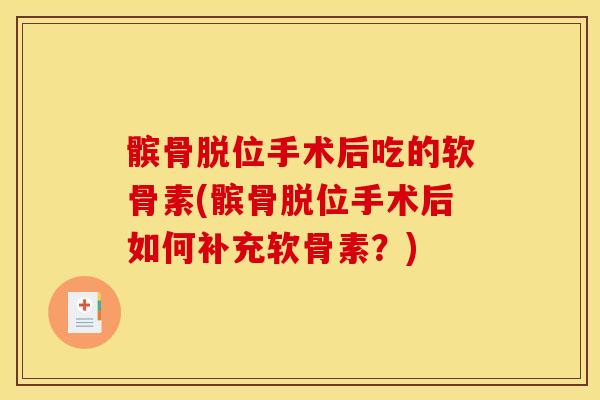 髌骨脱位手术后吃的软骨素(髌骨脱位手术后如何补充软骨素？)