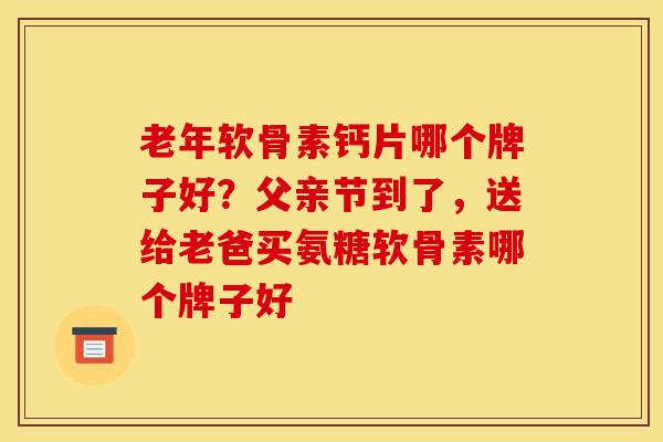 老年软骨素钙片哪个牌子好？父亲节到了，送给老爸买氨糖软骨素哪个牌子好