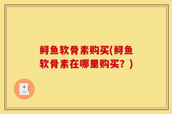 鲟鱼软骨素购买(鲟鱼软骨素在哪里购买？)